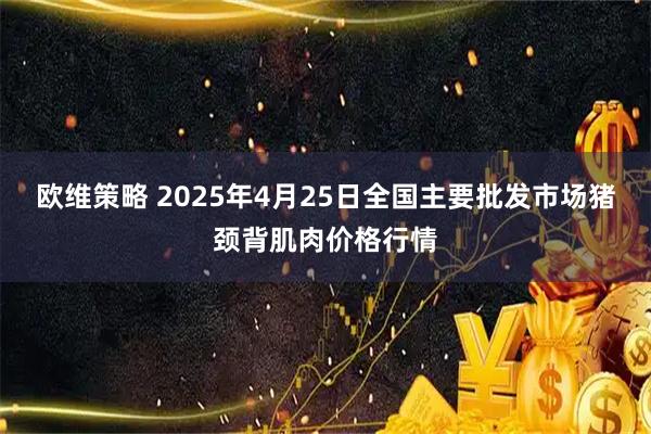欧维策略 2025年4月25日全国主要批发市场猪颈背肌肉价格行情