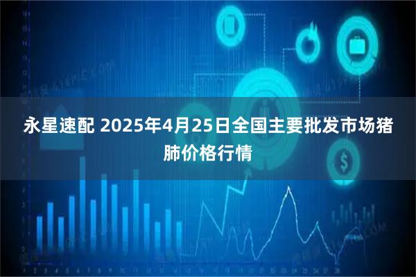 永星速配 2025年4月25日全国主要批发市场猪肺价格行情