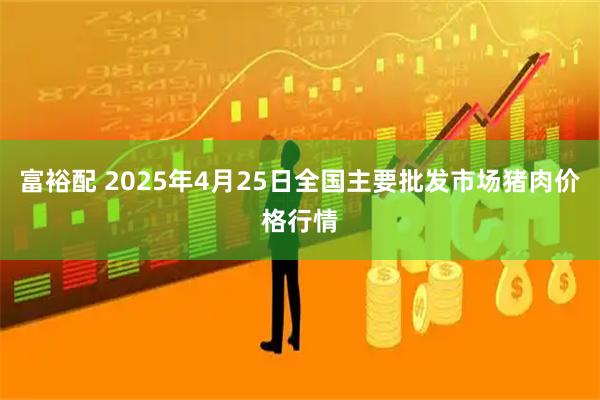 富裕配 2025年4月25日全国主要批发市场猪肉价格行情