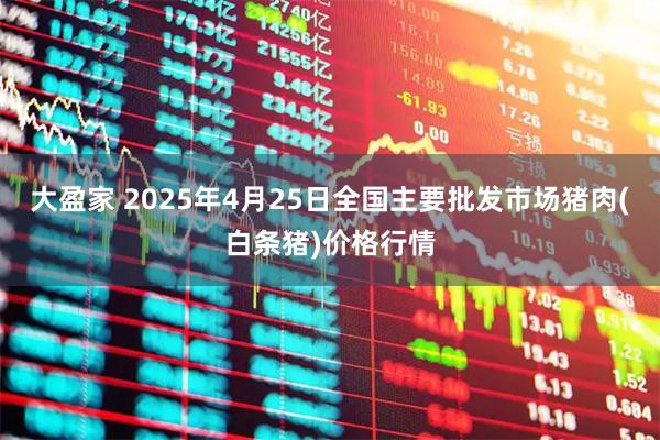 大盈家 2025年4月25日全国主要批发市场猪肉(白条猪)价格行情