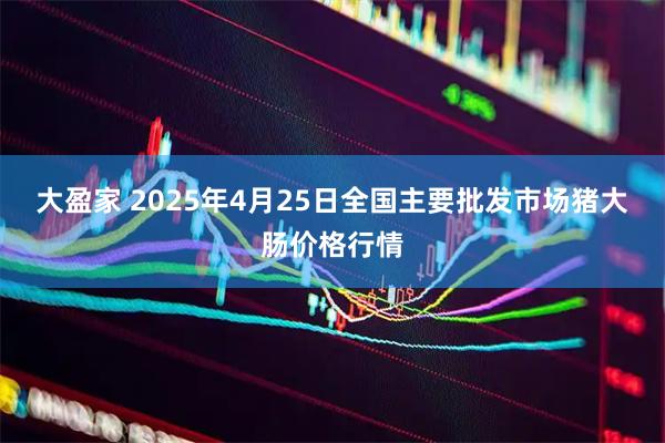 大盈家 2025年4月25日全国主要批发市场猪大肠价格行情