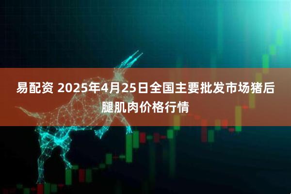 易配资 2025年4月25日全国主要批发市场猪后腿肌肉价格行情