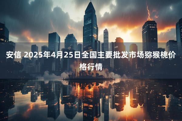 安信 2025年4月25日全国主要批发市场猕猴桃价格行情