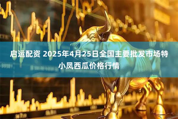 启运配资 2025年4月25日全国主要批发市场特小凤西瓜价格行情