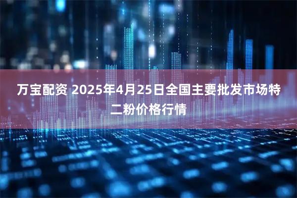 万宝配资 2025年4月25日全国主要批发市场特二粉价格行情