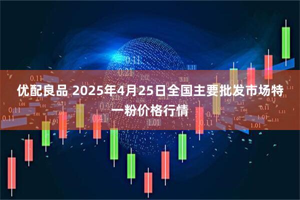 优配良品 2025年4月25日全国主要批发市场特一粉价格行情