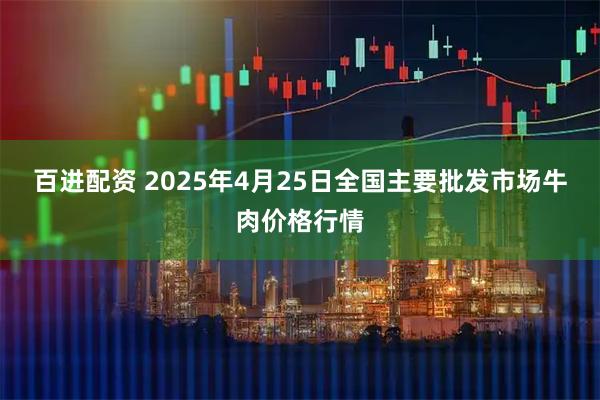 百进配资 2025年4月25日全国主要批发市场牛肉价格行情