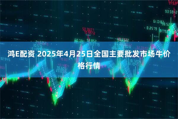 鸿E配资 2025年4月25日全国主要批发市场牛价格行情