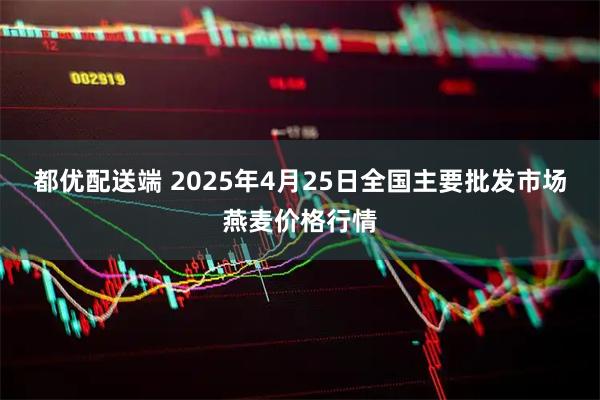 都优配送端 2025年4月25日全国主要批发市场燕麦价格行情