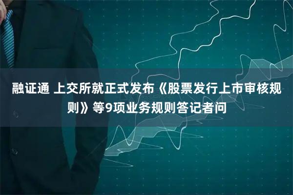 融证通 上交所就正式发布《股票发行上市审核规则》等9项业务规则答记者问