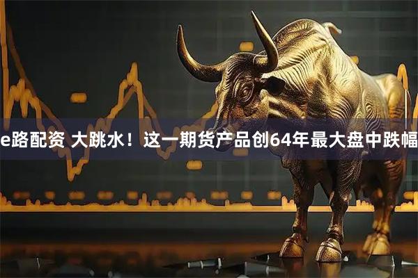 e路配资 大跳水！这一期货产品创64年最大盘中跌幅