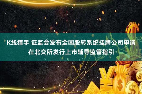 K线猎手 证监会发布全国股转系统挂牌公司申请在北交所发行上市辅导监管指引