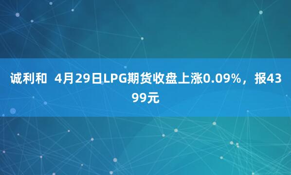 诚利和  4月29日LPG期货收盘上涨0.09%，报4399元