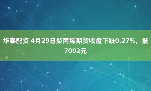 华泰配资 4月29日聚丙烯期货收盘下跌0.27%，报7092元