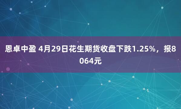 恩卓中盈 4月29日花生期货收盘下跌1.25%，报8064元