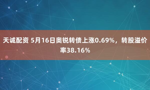 天诚配资 5月16日奥锐转债上涨0.69%，转股溢价率38.16%