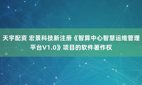 天宇配资 宏景科技新注册《智算中心智慧运维管理平台V1.0》项目的软件著作权