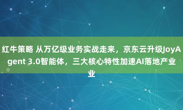 红牛策略 从万亿级业务实战走来，京东云升级JoyAgent 3.0智能体，三大核心特性加速AI落地产业
