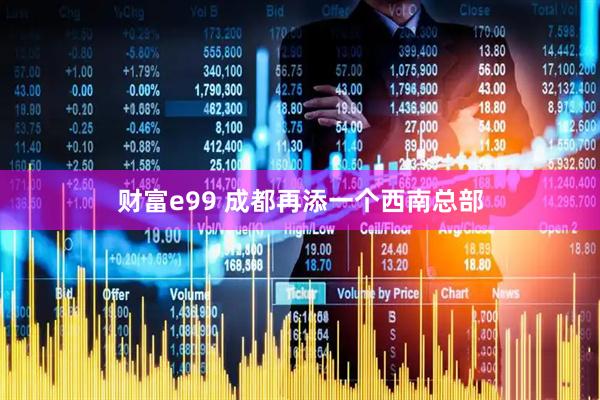 财富e99 成都再添一个西南总部