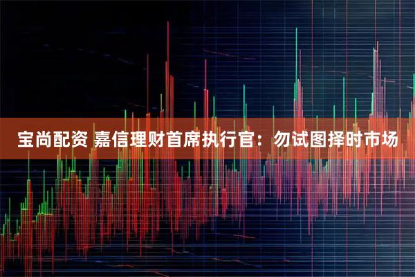 宝尚配资 嘉信理财首席执行官：勿试图择时市场