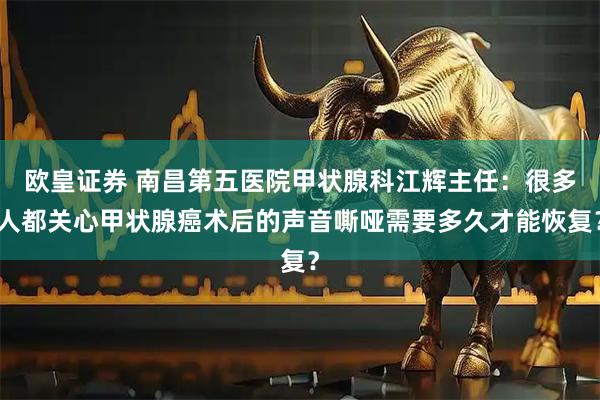 欧皇证券 南昌第五医院甲状腺科江辉主任：很多人都关心甲状腺癌术后的声音嘶哑需要多久才能恢复？