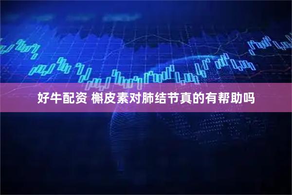 好牛配资 槲皮素对肺结节真的有帮助吗