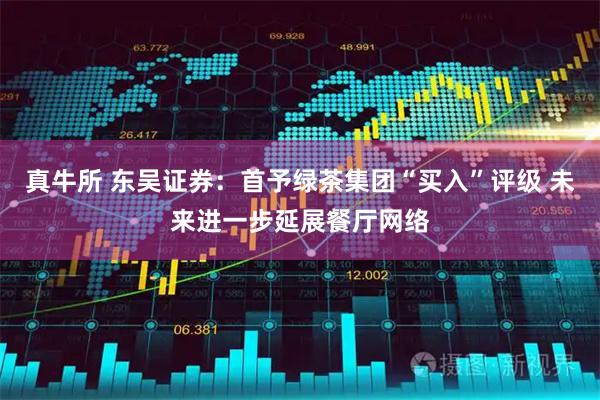 真牛所 东吴证券：首予绿茶集团“买入”评级 未来进一步延展餐厅网络