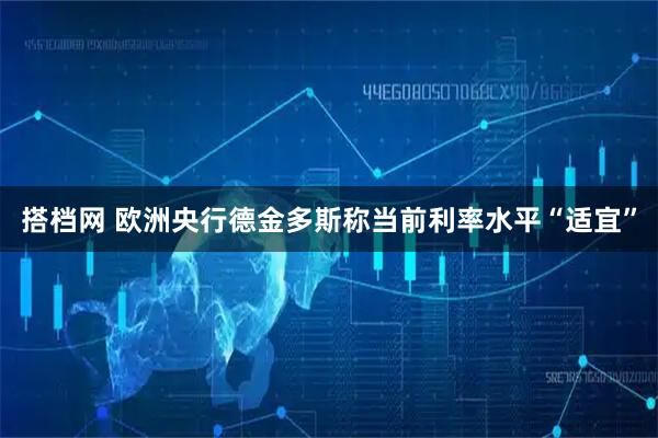 搭档网 欧洲央行德金多斯称当前利率水平“适宜”