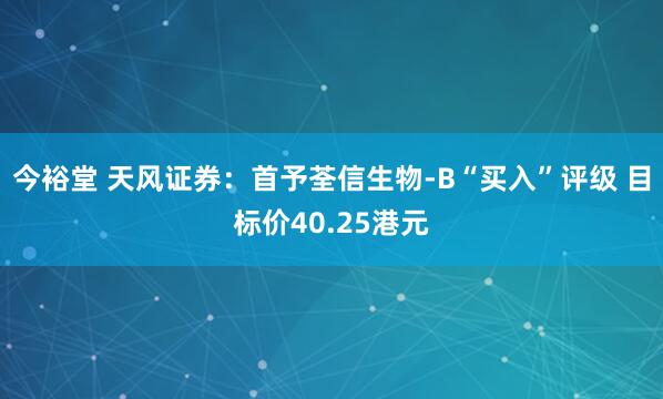 今裕堂 天风证券：首予荃信生物-B“买入”评级 目标价40.25港元