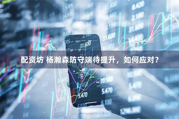 配资坊 杨瀚森防守端待提升，如何应对？