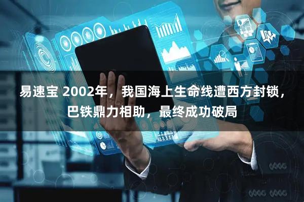 易速宝 2002年，我国海上生命线遭西方封锁，巴铁鼎力相助，最终成功破局