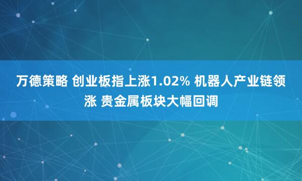 万德策略 创业板指上涨1.02% 机器人产业链领涨 贵金属板块大幅回调