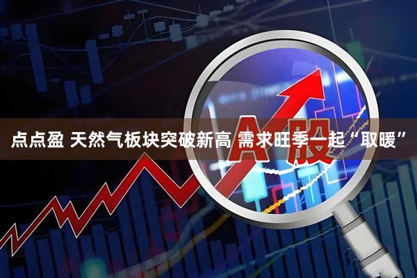 点点盈 天然气板块突破新高 需求旺季一起“取暖”