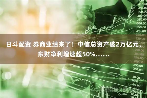 日斗配资 券商业绩来了！中信总资产破2万亿元，东财净利增速超50%……