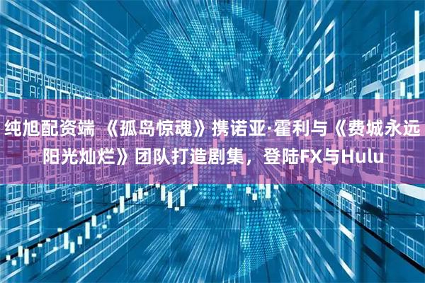 纯旭配资端 《孤岛惊魂》携诺亚·霍利与《费城永远阳光灿烂》团队打造剧集，登陆FX与Hulu