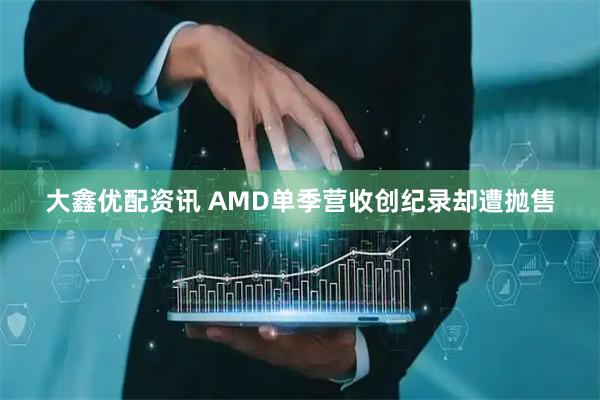 大鑫优配资讯 AMD单季营收创纪录却遭抛售