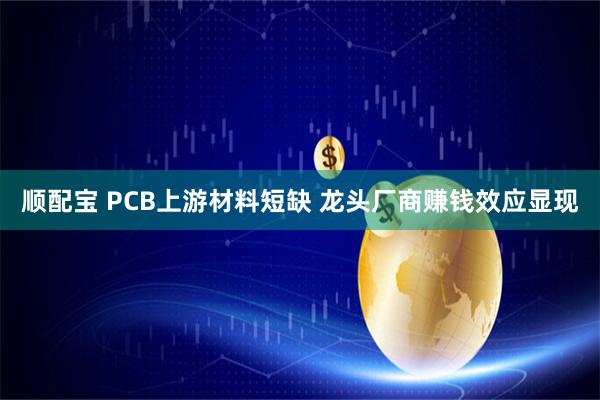 顺配宝 PCB上游材料短缺 龙头厂商赚钱效应显现
