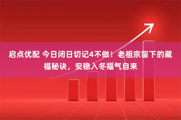 启点优配 今日闭日切记4不做！老祖宗留下的藏福秘诀，安稳入冬福气自来