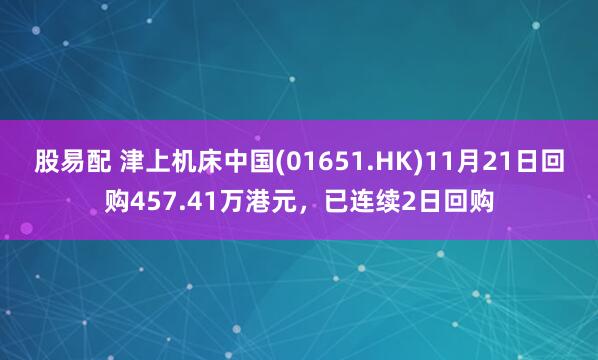 股易配 津上机床中国(01651.HK)11月21日回购457.41万港元，已连续2日回购