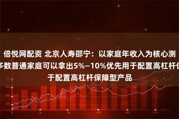 倍悦网配资 北京人寿邵宁：以家庭年收入为核心测算基准，多数普通家庭可以拿出5%—10%优先用于配置高杠杆保障型产品