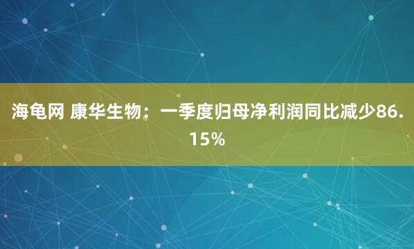 海龟网 康华生物：一季度归母净利润同比减少86.15%