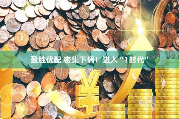 盈胜优配 密集下调！进入“1时代”