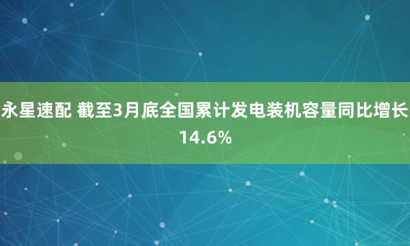 永星速配 截至3月底全国累计发电装机容量同比增长14.6%