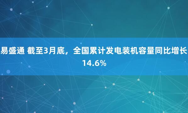 易盛通 截至3月底，全国累计发电装机容量同比增长14.6%