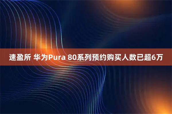 速盈所 华为Pura 80系列预约购买人数已超6万