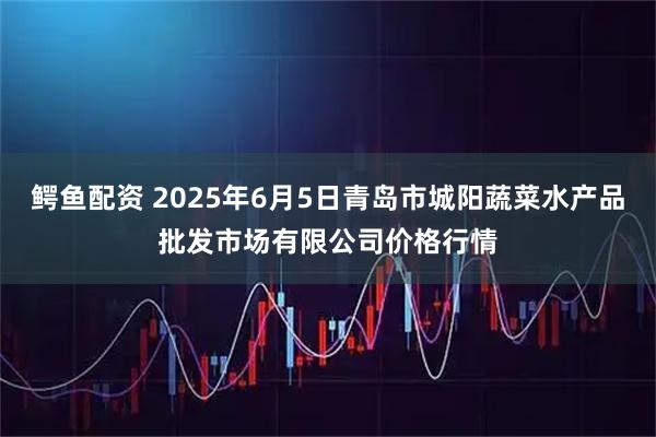鳄鱼配资 2025年6月5日青岛市城阳蔬菜水产品批发市场有限公司价格行情