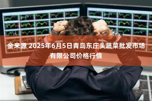 金来源 2025年6月5日青岛东庄头蔬菜批发市场有限公司价格行情