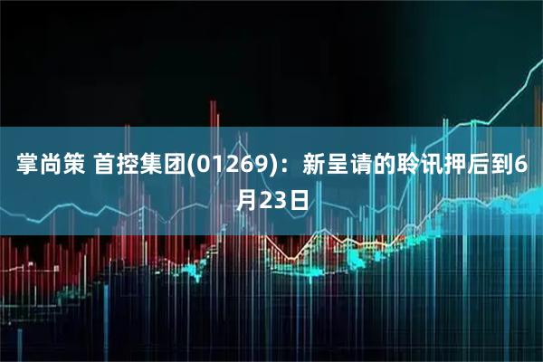 掌尚策 首控集团(01269)：新呈请的聆讯押后到6月23日