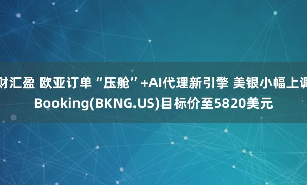 财汇盈 欧亚订单“压舱”+AI代理新引擎 美银小幅上调Booking(BKNG.US)目标价至5820美元