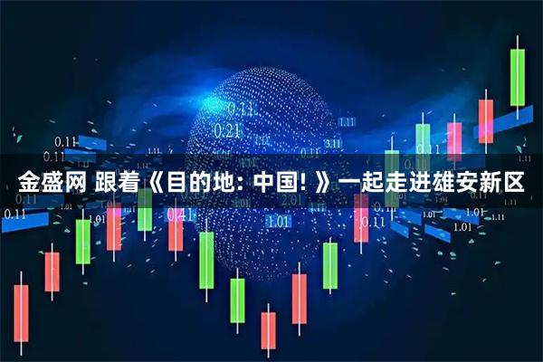 金盛网 跟着《目的地: 中国! 》一起走进雄安新区